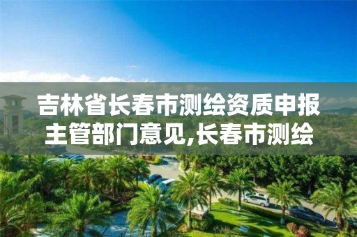 吉林省长春市测绘资质申报主管部门意见,长春市测绘院属于什么单位。