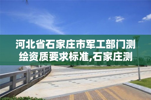 河北省石家庄市军工部门测绘资质要求标准,石家庄测绘资质代办。