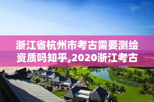 浙江省杭州市考古需要测绘资质吗知乎,2020浙江考古所招聘。