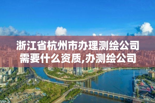 浙江省杭州市办理测绘公司需要什么资质,办测绘公司需要些什么资质。