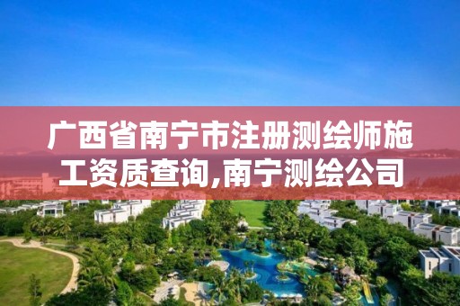 广西省南宁市注册测绘师施工资质查询,南宁测绘公司联系电话。