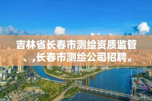 吉林省长春市测绘资质监管、,长春市测绘公司招聘。