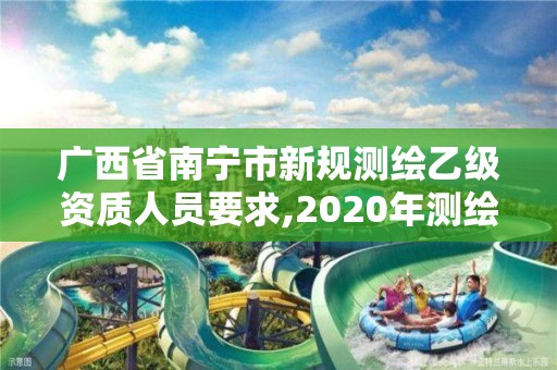 广西省南宁市新规测绘乙级资质人员要求,2020年测绘资质乙级需要什么条件。