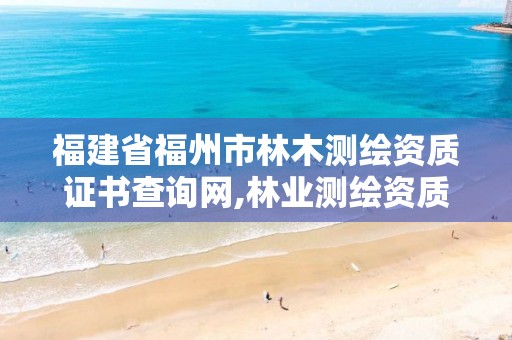 福建省福州市林木测绘资质证书查询网,林业测绘资质哪里办理。