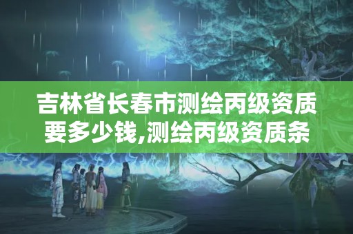 吉林省长春市测绘丙级资质要多少钱,测绘丙级资质条件。