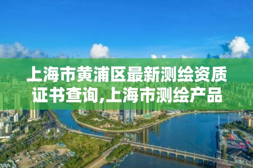 上海市黄浦区最新测绘资质证书查询,上海市测绘产品质量。