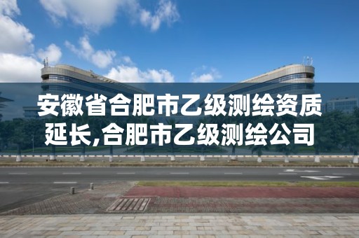 安徽省合肥市乙级测绘资质延长,合肥市乙级测绘公司。