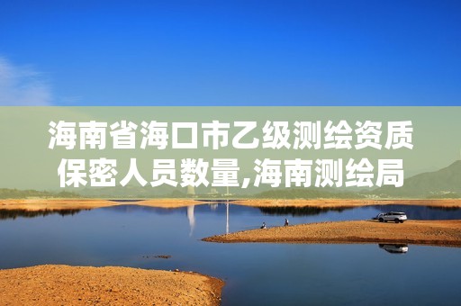 海南省海口市乙级测绘资质保密人员数量,海南测绘局招聘。