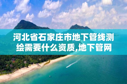 河北省石家庄市地下管线测绘需要什么资质,地下管网测绘资质。