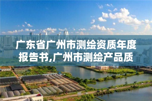 广东省广州市测绘资质年度报告书,广州市测绘产品质量检验中心。