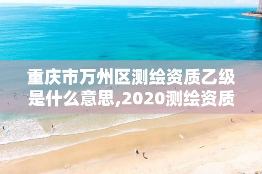 重庆市万州区测绘资质乙级是什么意思,2020测绘资质乙级标准。