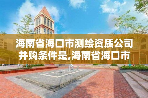 海南省海口市测绘资质公司并购条件是,海南省海口市测绘资质公司并购条件是什么。