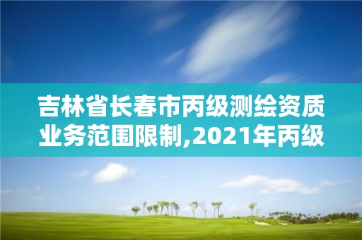 吉林省长春市丙级测绘资质业务范围限制,2021年丙级测绘资质申请需要什么条件。