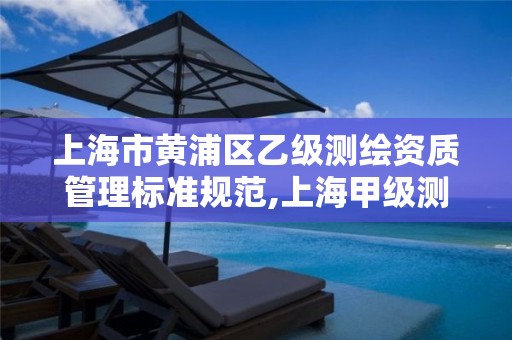 上海市黄浦区乙级测绘资质管理标准规范,上海甲级测绘单位。