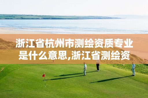 浙江省杭州市测绘资质专业是什么意思,浙江省测绘资质管理实施细则。