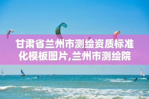 甘肃省兰州市测绘资质标准化模板图片,兰州市测绘院。