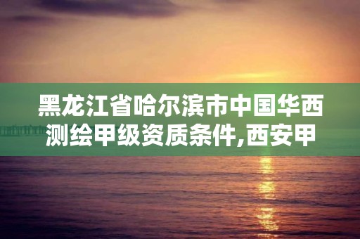 黑龙江省哈尔滨市中国华西测绘甲级资质条件,西安甲级测绘资质。