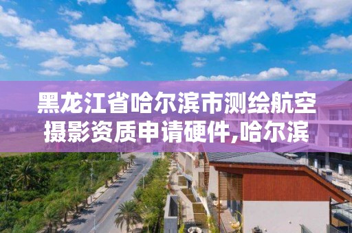 黑龙江省哈尔滨市测绘航空摄影资质申请硬件,哈尔滨测绘公司招聘。