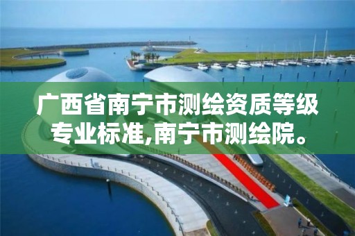 广西省南宁市测绘资质等级专业标准,南宁市测绘院。