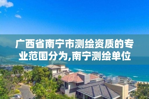 广西省南宁市测绘资质的专业范围分为,南宁测绘单位。