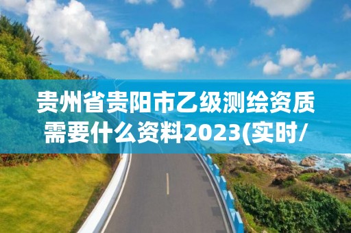 贵州省贵阳市乙级测绘资质需要什么资料2023(实时/更新中)