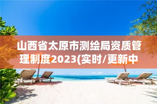 山西省太原市测绘局资质管理制度2023(实时/更新中)