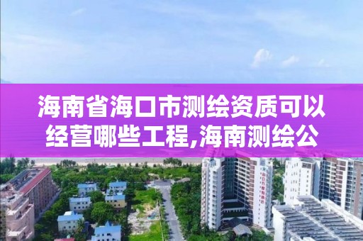 海南省海口市测绘资质可以经营哪些工程,海南测绘公司有多少家。