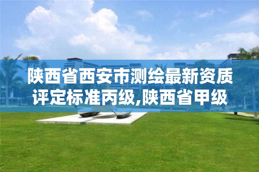 陕西省西安市测绘最新资质评定标准丙级,陕西省甲级测绘资质单位。