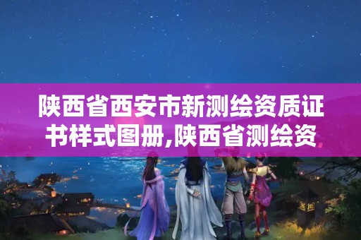 陕西省西安市新测绘资质证书样式图册,陕西省测绘资质延期公告。