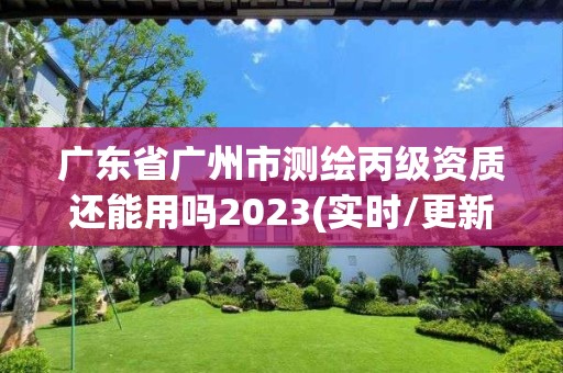 广东省广州市测绘丙级资质还能用吗2023(实时/更新中)