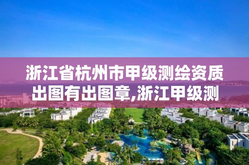 浙江省杭州市甲级测绘资质出图有出图章,浙江甲级测绘单位。