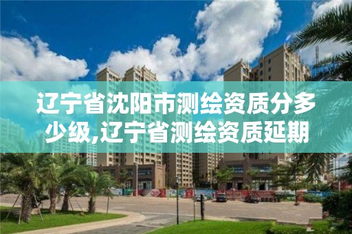 辽宁省沈阳市测绘资质分多少级,辽宁省测绘资质延期。