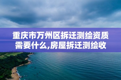 重庆市万州区拆迁测绘资质需要什么,房屋拆迁测绘收费标准。