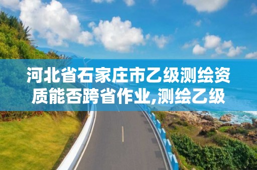 河北省石家庄市乙级测绘资质能否跨省作业,测绘乙级资质能不能做省外的项目。