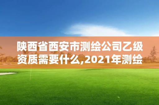 陕西省西安市测绘公司乙级资质需要什么,2021年测绘乙级资质申报条件。