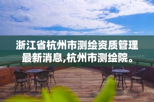 浙江省杭州市测绘资质管理最新消息,杭州市测绘院。