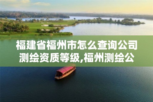 福建省福州市怎么查询公司测绘资质等级,福州测绘公司招聘。