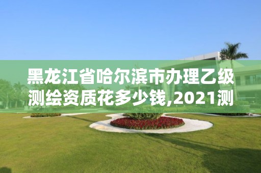 黑龙江省哈尔滨市办理乙级测绘资质花多少钱,2021测绘乙级资质申报条件。