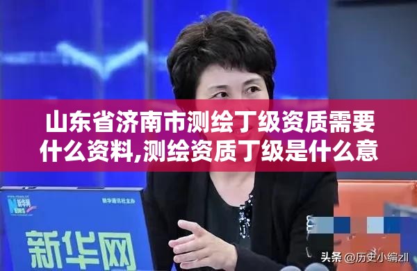 山东省济南市测绘丁级资质需要什么资料,测绘资质丁级是什么意思。