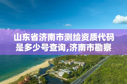 山东省济南市测绘资质代码是多少号查询,济南市勘察测绘研究院资质。