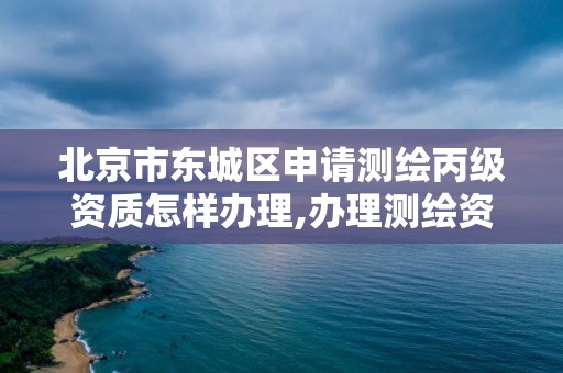 北京市东城区申请测绘丙级资质怎样办理,办理测绘资质丙级需要哪些技术人员。