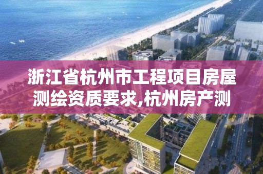 浙江省杭州市工程项目房屋测绘资质要求,杭州房产测绘管理服务平台。