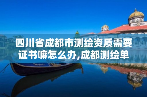 四川省成都市测绘资质需要证书嘛怎么办,成都测绘单位集中在哪些地方。