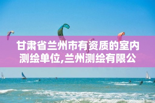 甘肃省兰州市有资质的室内测绘单位,兰州测绘有限公司。