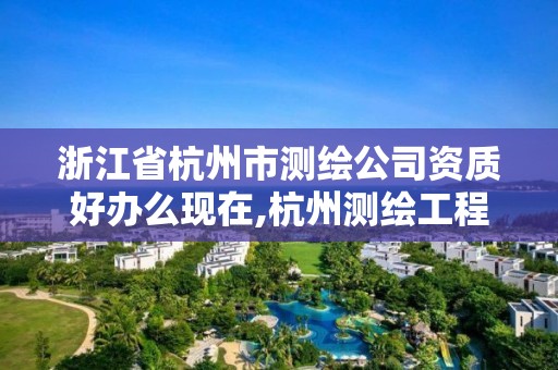 浙江省杭州市测绘公司资质好办么现在,杭州测绘工程师招聘。