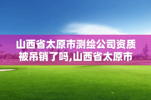 山西省太原市测绘公司资质被吊销了吗,山西省太原市测绘公司资质被吊销了吗现在。