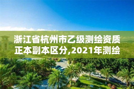 浙江省杭州市乙级测绘资质正本副本区分,2021年测绘乙级资质申报制度。