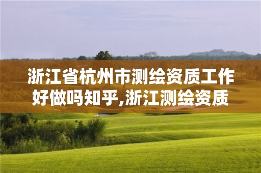 浙江省杭州市测绘资质工作好做吗知乎,浙江测绘资质办理流程。