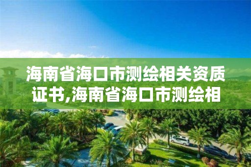 海南省海口市测绘相关资质证书,海南省海口市测绘相关资质证书在哪里考。