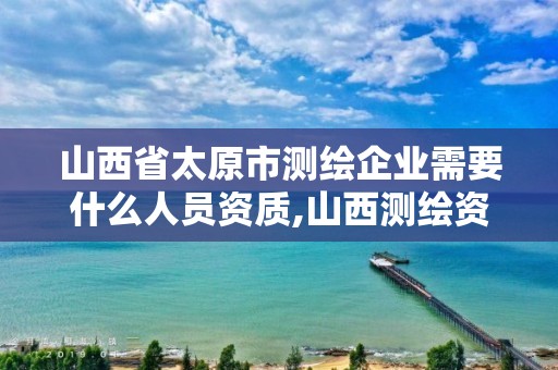 山西省太原市测绘企业需要什么人员资质,山西测绘资质单位。